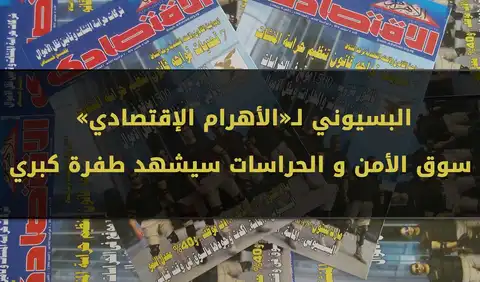 البسيون�ي لـ«الأهرام الإقتصادي» : سوق الأمن و الحراسات سيشهد طفرة كبري