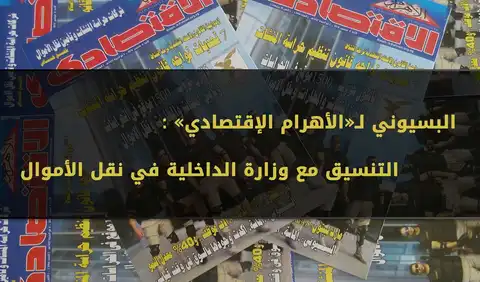 البسيوني لـ «الأهرام الإقتصادي»: التنسيق مع وزارة الداخلية في نقل الأموال