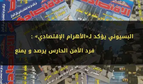 البسيوني يؤكد لـ«الأهرام الإقتصادي» : فرد الأمن الحارس يرصد و يمنع