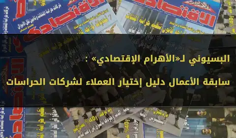 البسيوني لـ«الأهرام الإقتصادي» : سابقة الأعمال دليل إختيار العملاء لشركات الحراسات