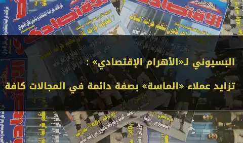 البسيوني لـ«الأهرام الإقتصادي»: تزايد عملاء «الماسة» بصفة دائمة في المجالات كافة