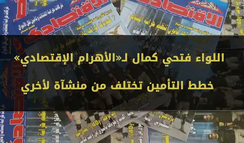 اللواء فتحي كمال لـ«الأهرام الإقتصادي» : خطط التأمين تختلف من منشآة لأخري