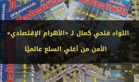 اللواء فتحي كمال لـ «الأهرام الإقتصادي» : الأمن من أغلي السلع عالميًا