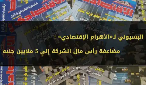 البسيوني لـ«الأهرام الإقتصادي» : مضاعفة رأس مال الشركة إلي 5 ملايين جنيه
